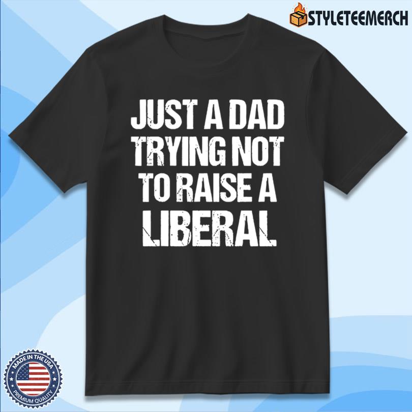 Just A Dad Trying Not To Raise A Liberal New Tee 10 Just A Dad Trying Not To Raise A Liberal New Tee
