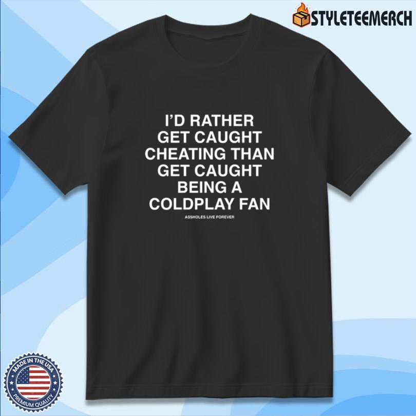 I'd Rather Get Caught Cheating Than Get Caught Being A Coldplay Fan Assholes Live Forever Merch 10 I\'d Rather Get Caught Cheating Than Get Caught Being A Coldplay Fan Assholes Live Forever Merch