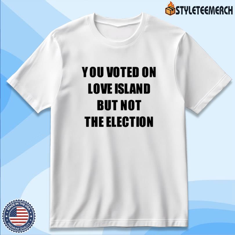 You Voted On Love Island But Not The Election T-Shirt 10 You Voted On Love Island But Not The Election T-Shirt